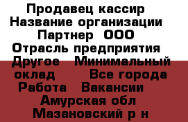 Продавец-кассир › Название организации ­ Партнер, ООО › Отрасль предприятия ­ Другое › Минимальный оклад ­ 1 - Все города Работа » Вакансии   . Амурская обл.,Мазановский р-н